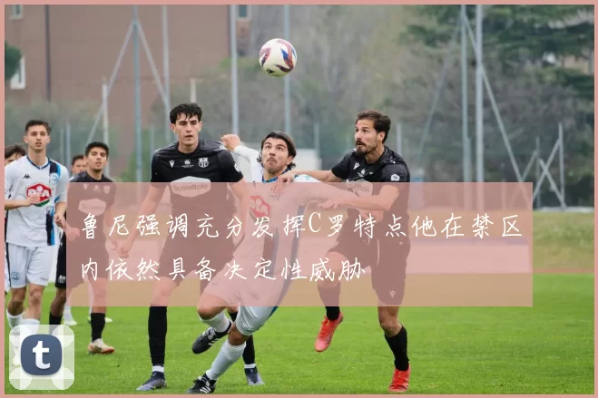 鲁尼强调充分发挥C罗特点他在禁区内依然具备决定性威胁