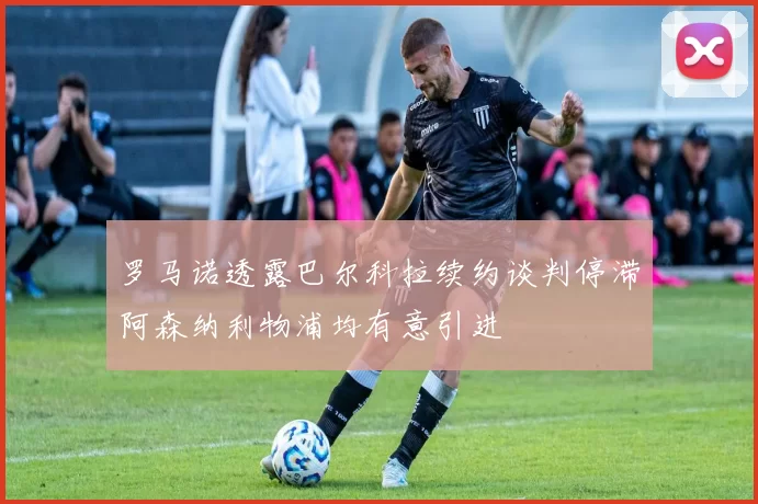 罗马诺透露巴尔科拉续约谈判停滞阿森纳利物浦均有意引进