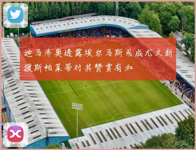 迪马济奥透露埃尔马斯或成尤文新援斯帕莱蒂对其赞赏有加