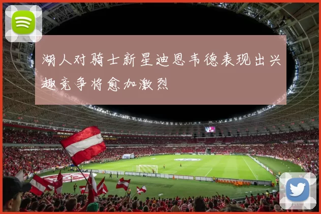 湖人对骑士新星迪恩韦德表现出兴趣竞争将愈加激烈