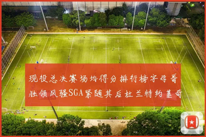 现役总决赛场均得分排行榜字母哥独领风骚SGA紧随其后杜兰特约基奇东契奇争夺第三