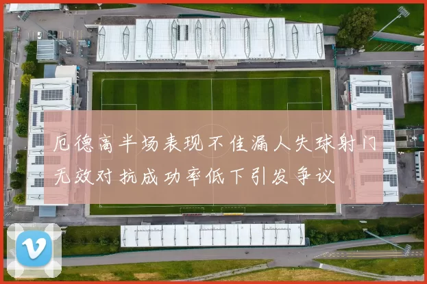 厄德高半场表现不佳漏人失球射门无效对抗成功率低下引发争议
