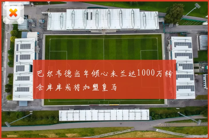 巴尔韦德当年倾心米兰达1000万转会库库或将加盟皇马